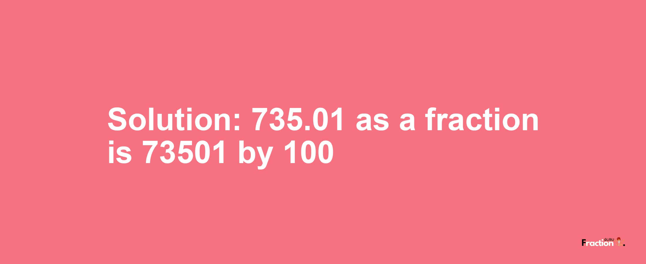 Solution:735.01 as a fraction is 73501/100